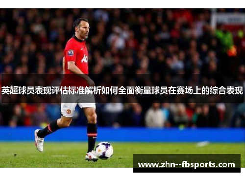 英超球员表现评估标准解析如何全面衡量球员在赛场上的综合表现 英超球员表现评估标准解析如何全面衡量球员在赛场上的综合表现