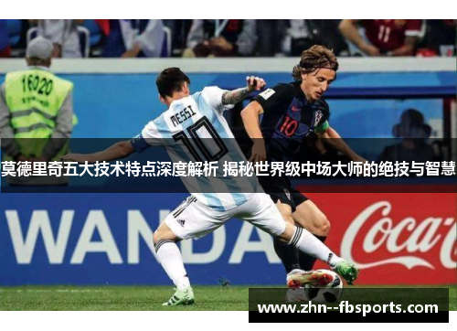 莫德里奇五大技术特点深度解析 揭秘世界级中场大师的绝技与智慧 莫德里奇五大技术特点深度解析 揭秘世界级中场大师的绝技与智慧