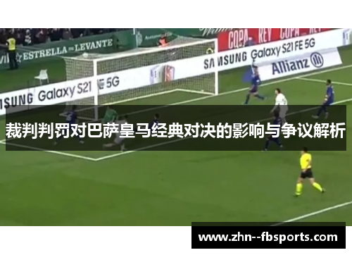 裁判判罚对巴萨皇马经典对决的影响与争议解析 裁判判罚对巴萨皇马经典对决的影响与争议解析