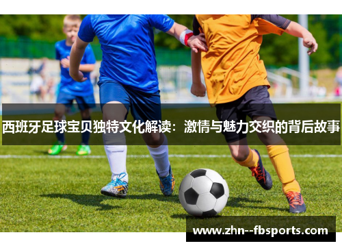 西班牙足球宝贝独特文化解读:激情与魅力交织的背后故事 西班牙足球宝贝独特文化解读:激情与魅力交织的背后故事