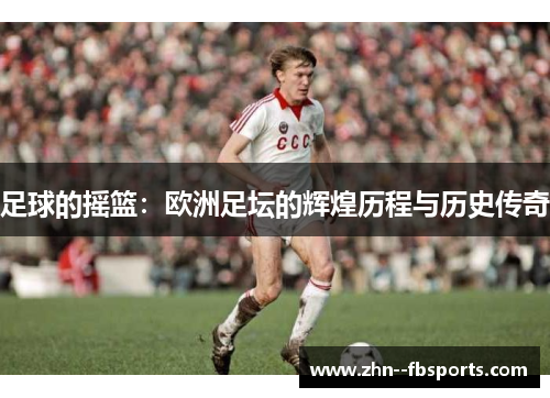 足球的摇篮：欧洲足坛的辉煌历程与历史传奇