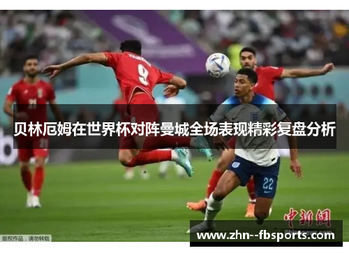贝林厄姆在世界杯对阵曼城全场表现精彩复盘分析 贝林厄姆在世界杯对阵曼城全场表现精彩复盘分析
