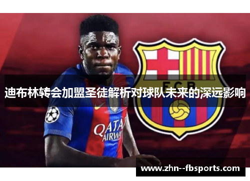 迪布林转会加盟圣徒解析对球队未来的深远影响