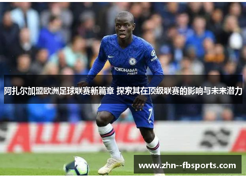 阿扎尔加盟欧洲足球联赛新篇章 探索其在顶级联赛的影响与未来潜力