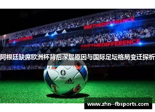 阿根廷缺席欧洲杯背后深层原因与国际足坛格局变迁探析