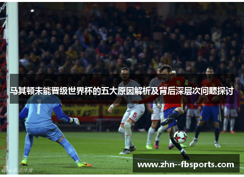 马其顿未能晋级世界杯的五大原因解析及背后深层次问题探讨