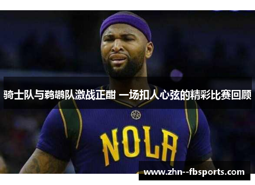 骑士队与鹈鹕队激战正酣 一场扣人心弦的精彩比赛回顾