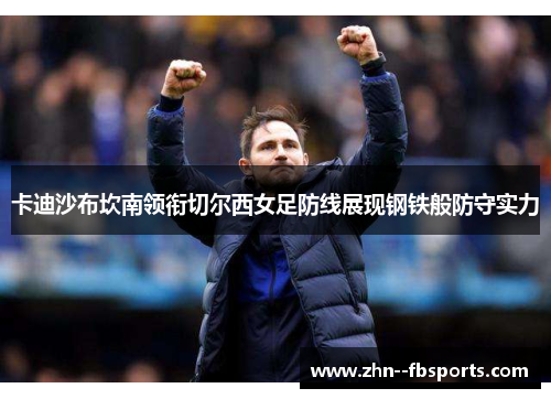 卡迪沙布坎南领衔切尔西女足防线展现钢铁般防守实力 卡迪沙布坎南领衔切尔西女足防线展现钢铁般防守实力