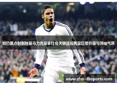 姆巴佩点射制胜皇马力克皇家社会关键战役再显巨星价值与领袖气质