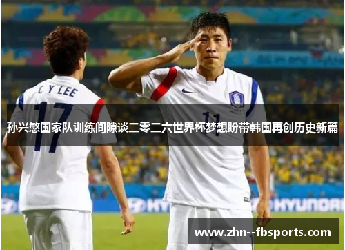 孙兴慜国家队训练间隙谈二零二六世界杯梦想盼带韩国再创历史新篇