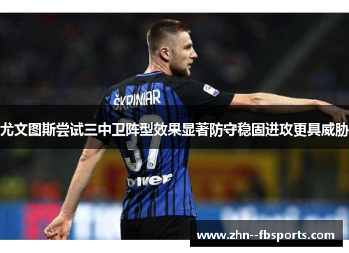 尤文图斯尝试三中卫阵型效果显著防守稳固进攻更具威胁