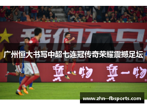 广州恒大书写中超七连冠传奇荣耀震撼足坛