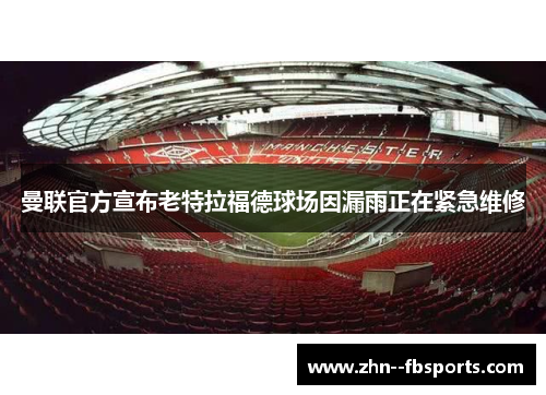 曼联官方宣布老特拉福德球场因漏雨正在紧急维修