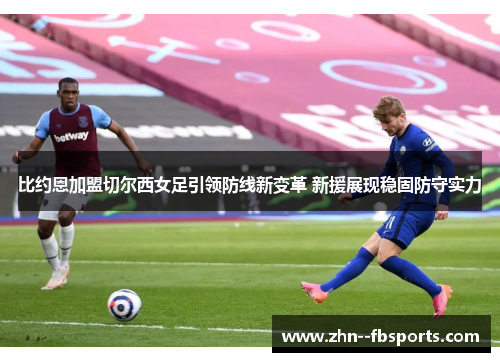 比约恩加盟切尔西女足引领防线新变革 新援展现稳固防守实力