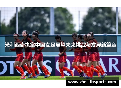 米利西奇执掌中国女足展望未来挑战与发展新篇章