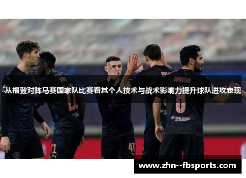 从福登对阵马赛国家队比赛看其个人技术与战术影响力提升球队进攻表现 从福登对阵马赛国家队比赛看其个人技术与战术影响力提升球队进攻表现
