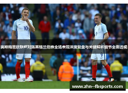 奥斯梅恩欧联杯对阵英格兰劲旅全场表现深度复盘与关键解析细节全面透视 奥斯梅恩欧联杯对阵英格兰劲旅全场表现深度复盘与关键解析细节全面透视