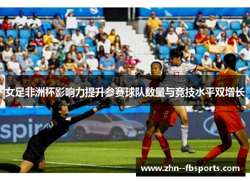 女足非洲杯影响力提升参赛球队数量与竞技水平双增长 女足非洲杯影响力提升参赛球队数量与竞技水平双增长