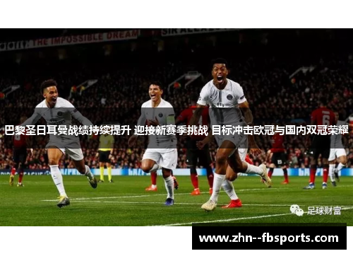 巴黎圣日耳曼战绩持续提升 迎接新赛季挑战 目标冲击欧冠与国内双冠荣耀 巴黎圣日耳曼战绩持续提升 迎接新赛季挑战 目标冲击欧冠与国内双冠荣耀