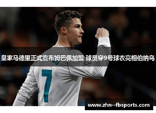 皇家马德里正式宣布姆巴佩加盟 球员穿9号球衣亮相伯纳乌